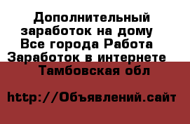 Дополнительный заработок на дому - Все города Работа » Заработок в интернете   . Тамбовская обл.